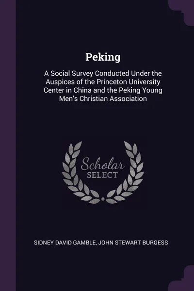 Обложка книги Peking. A Social Survey Conducted Under the Auspices of the Princeton University Center in China and the Peking Young Men's Christian Association, Sidney David Gamble, John Stewart Burgess