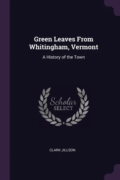 Обложка книги Green Leaves From Whitingham, Vermont. A History of the Town, Clark Jillson