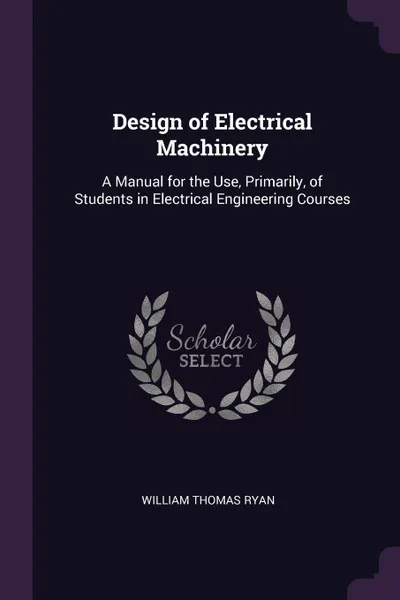 Обложка книги Design of Electrical Machinery. A Manual for the Use, Primarily, of Students in Electrical Engineering Courses, William Thomas Ryan