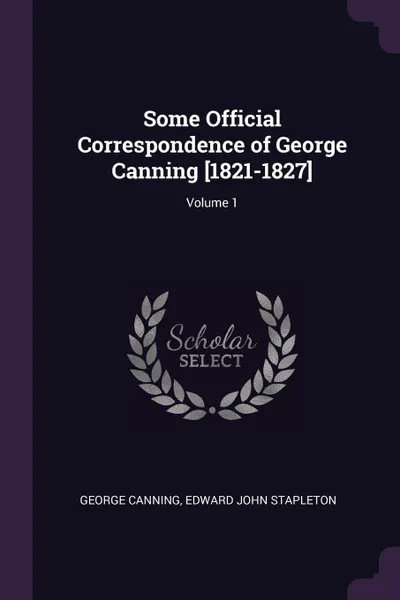 Обложка книги Some Official Correspondence of George Canning .1821-1827.; Volume 1, George Canning, Edward John Stapleton