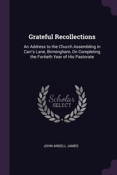 Обложка книги Grateful Recollections. An Address to the Church Assembling in Carr's Lane, Birmingham, On Completing the Fortieth Year of His Pastorate, John Angell James