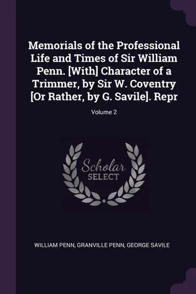 Обложка книги Memorials of the Professional Life and Times of Sir William Penn. .With. Character of a Trimmer, by Sir W. Coventry .Or Rather, by G. Savile.. Repr; Volume 2, William Penn, Granville Penn, George Savile