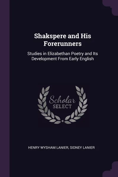 Обложка книги Shakspere and His Forerunners. Studies in Elizabethan Poetry and Its Development From Early English, Henry Wysham Lanier, Sidney Lanier