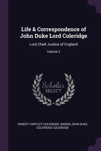 Обложка книги Life & Correspondence of John Duke Lord Coleridge. Lord Chief Justice of England; Volume 2, Ernest Hartley Coleridge, Baron John Duke Coleridge Coleridge