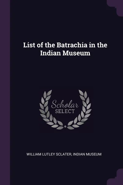 Обложка книги List of the Batrachia in the Indian Museum, William Lutley Sclater