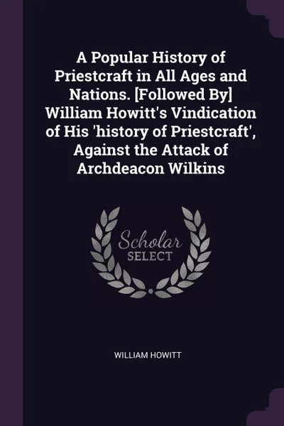 Обложка книги A Popular History of Priestcraft in All Ages and Nations. .Followed By. William Howitt's Vindication of His 'history of Priestcraft', Against the Attack of Archdeacon Wilkins, William Howitt