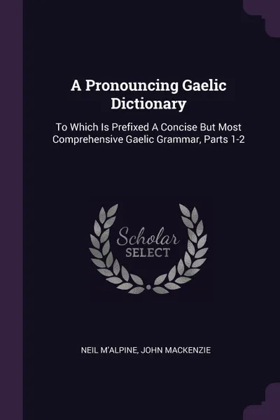 Обложка книги A Pronouncing Gaelic Dictionary. To Which Is Prefixed A Concise But Most Comprehensive Gaelic Grammar, Parts 1-2, Neil M'Alpine, John Mackenzie