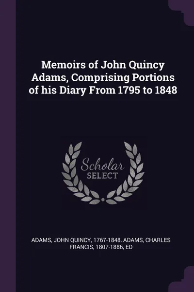 Обложка книги Memoirs of John Quincy Adams, Comprising Portions of his Diary From 1795 to 1848, John Quincy Adams, Charles Francis Adams