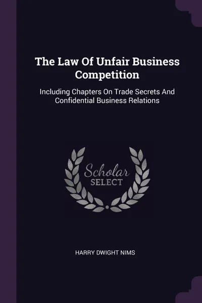 Обложка книги The Law Of Unfair Business Competition. Including Chapters On Trade Secrets And Confidential Business Relations, Harry Dwight Nims