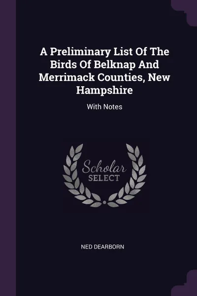 Обложка книги A Preliminary List Of The Birds Of Belknap And Merrimack Counties, New Hampshire. With Notes, Ned Dearborn