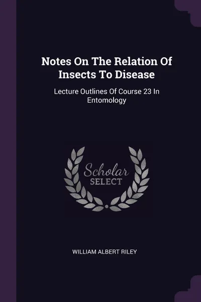 Обложка книги Notes On The Relation Of Insects To Disease. Lecture Outlines Of Course 23 In Entomology, William Albert Riley