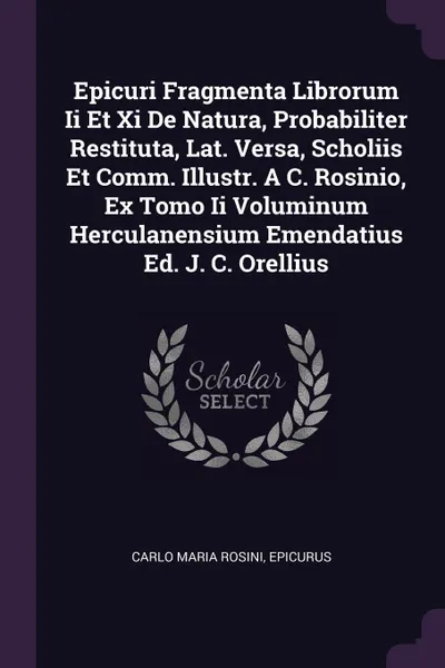 Обложка книги Epicuri Fragmenta Librorum Ii Et Xi De Natura, Probabiliter Restituta, Lat. Versa, Scholiis Et Comm. Illustr. A C. Rosinio, Ex Tomo Ii Voluminum Herculanensium Emendatius Ed. J. C. Orellius, Carlo Maria Rosini, Epicurus