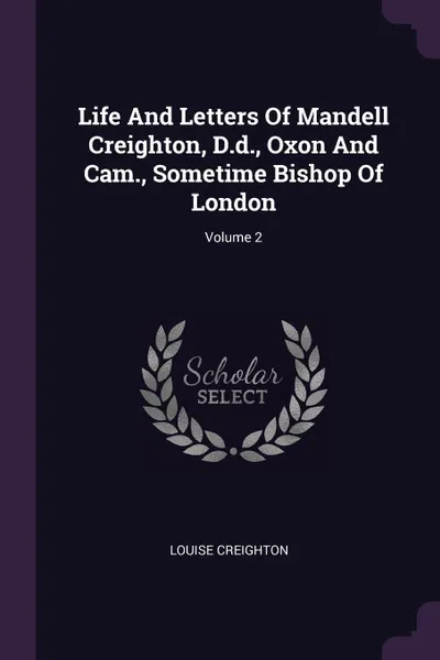 Обложка книги Life And Letters Of Mandell Creighton, D.d., Oxon And Cam., Sometime Bishop Of London; Volume 2, Louise Creighton