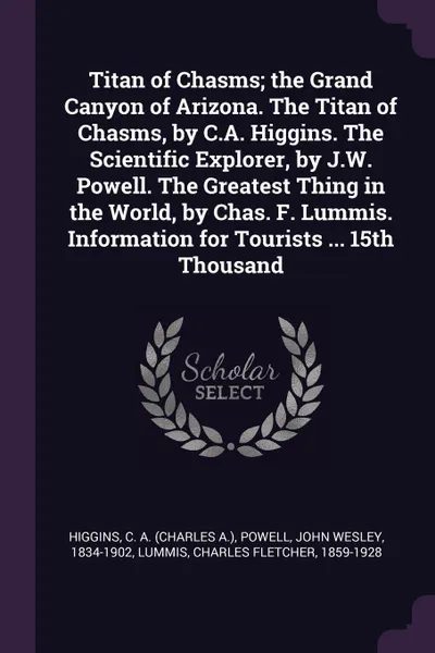 Обложка книги Titan of Chasms; the Grand Canyon of Arizona. The Titan of Chasms, by C.A. Higgins. The Scientific Explorer, by J.W. Powell. The Greatest Thing in the World, by Chas. F. Lummis. Information for Tourists ... 15th Thousand, C A. Higgins, John Wesley Powell, Charles Fletcher Lummis