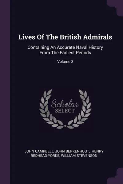 Обложка книги Lives Of The British Admirals. Containing An Accurate Naval History From The Earliest Periods; Volume 8, John Campbell, John Berkenhout