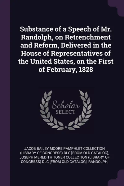 Обложка книги Substance of a Speech of Mr. Randolph, on Retrenchment and Reform, Delivered in the House of Representatives of the United States, on the First of February, 1828, John Randolph