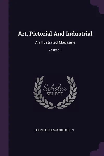 Обложка книги Art, Pictorial And Industrial. An Illustrated Magazine; Volume 1, John Forbes-Robertson