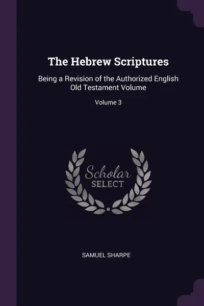 Обложка книги The Hebrew Scriptures. Being a Revision of the Authorized English Old Testament Volume; Volume 3, Samuel Sharpe