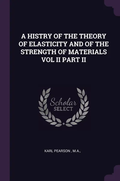 Обложка книги A HISTRY OF THE THEORY OF ELASTICITY AND OF THE STRENGTH OF MATERIALS VOL II PART II, MA KARL PEARSON