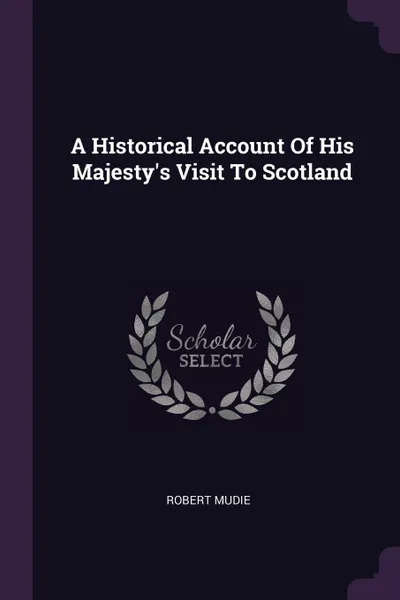 Обложка книги A Historical Account Of His Majesty's Visit To Scotland, Robert Mudie