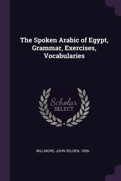 Обложка книги The Spoken Arabic of Egypt, Grammar, Exercises, Vocabularies, John Selden Willmore