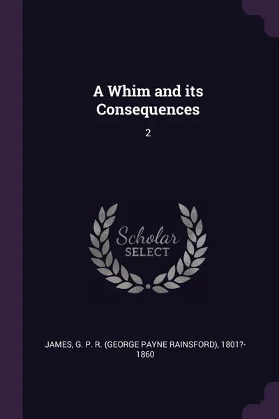 Обложка книги A Whim and its Consequences. 2, G P. R. 1801?-1860 James