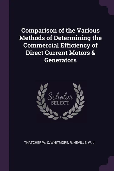 Обложка книги Comparison of the Various Methods of Determining the Commercial Efficiency of Direct Current Motors & Generators, Thatcher W. C, R Whitmore, W J Neville