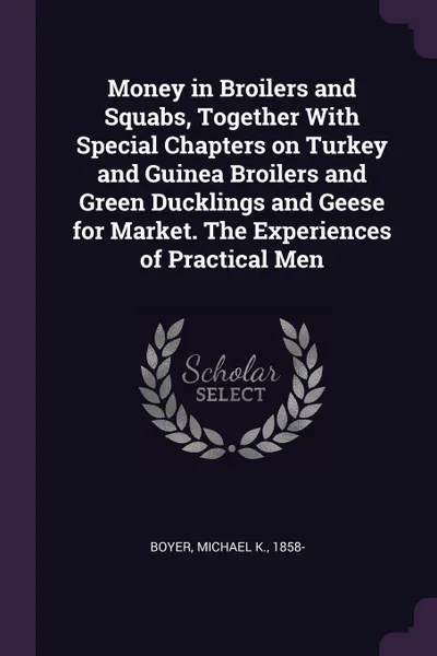 Обложка книги Money in Broilers and Squabs, Together With Special Chapters on Turkey and Guinea Broilers and Green Ducklings and Geese for Market. The Experiences of Practical Men, Michael K. Boyer