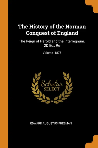 Обложка книги The History of the Norman Conquest of England. The Reign of Harold and the Interregnum. 2D Ed., Re; Volume  1875, Edward Augustus Freeman