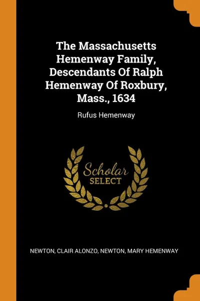 Обложка книги The Massachusetts Hemenway Family, Descendants Of Ralph Hemenway Of Roxbury, Mass., 1634. Rufus Hemenway, Newton Clair Alonzo, Newton Mary Hemenway