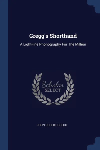 Обложка книги Gregg's Shorthand. A Light-line Phonography For The Million, John Robert Gregg