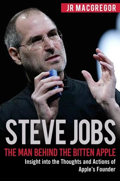 Обложка книги Steve Jobs. The Man Behind the Bitten Apple: Insight into the Thoughts and Actions of Apple's Founder, JR MacGregor