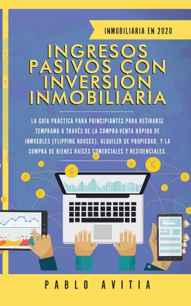 Обложка книги Ingresos Pasivos con Inversion Inmobiliaria En 2020. La Guia Practica para Principiantes para Retirarse Temprano a traves de la Compra-Venta rapida de inmuebles (Flipping Houses), Alquiler de Propiedad, y la compra de Bienes Raices Comerciales y R..., PABLO AVITIA