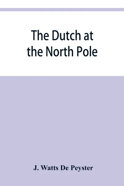 Обложка книги The Dutch at the North pole and the Dutch in Maine. A paper read before the New York historical society, 3d March, 1857, J. Watts De Peyster