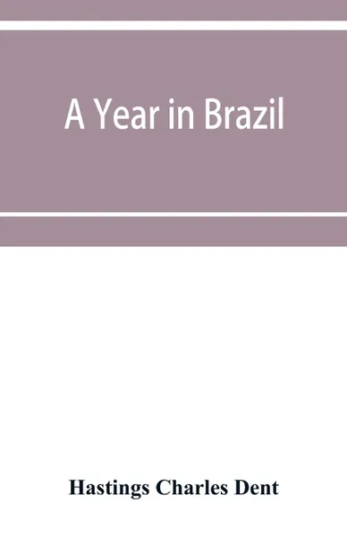 Обложка книги A year in Brazil. with notes on the abolition of slavery, the finances of the empire, religion, meteorology, natural history, etc., Hastings Charles Dent