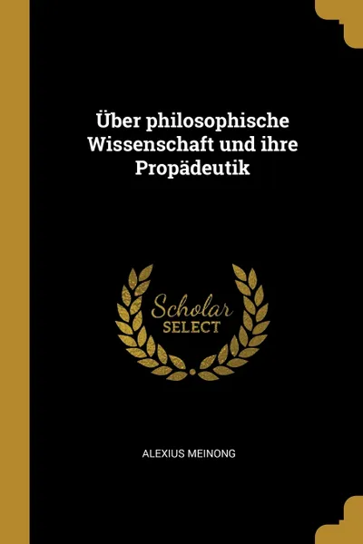 Обложка книги Uber philosophische Wissenschaft und ihre Propadeutik, Alexius Meinong