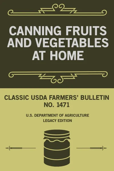 Обложка книги Canning Fruits And Vegetables At Home (Legacy Edition). Classic USDA Farmers' Bulletin No. 1471, U.S. Department of Agriculture