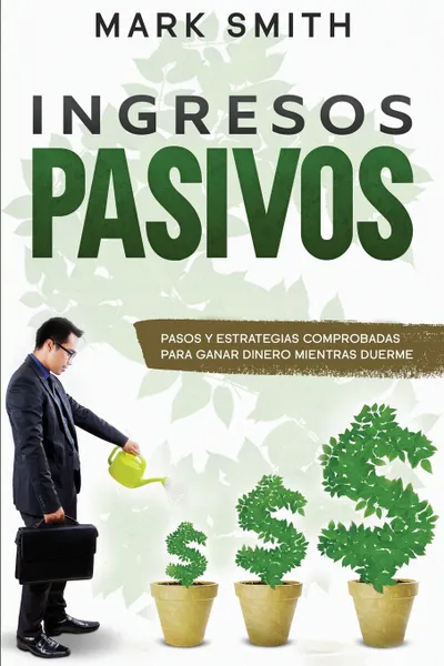 Обложка книги INGRESOS PASIVOS. Pasos y Estrategias Comprobadas para Ganar Dinero Mientras Duerme (Passive Income Spanish Version), Mark Smith