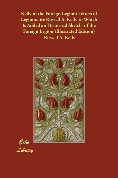 Обложка книги Kelly of the Foreign Legion. Letters of Legionnaire Russell A. Kelly to Which Is Added an Historical Sketch  of the Foreign Legion (Illustrated Edition), Russell A. Kelly