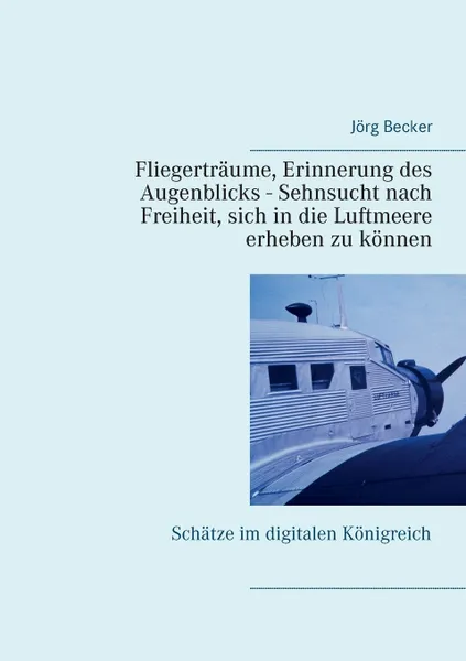 Обложка книги Fliegertraume, Erinnerung des Augenblicks - Sehnsucht nach Freiheit, sich in die Luftmeere erheben zu konnen. Schatze im digitalen Konigreich, Jörg Becker