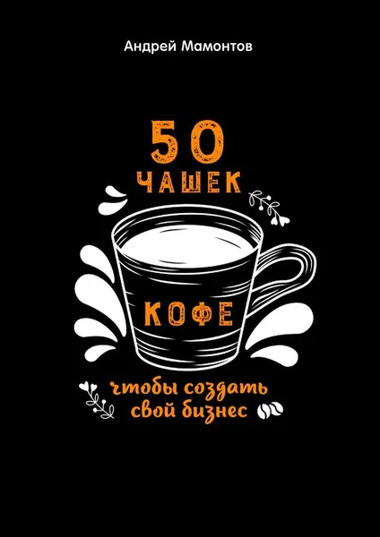 Обложка книги 50 чашек кофе, чтобы создать свой бизнес, Андрей Мамонтов