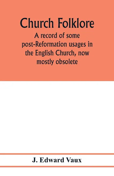 Обложка книги Church folklore; a record of some post-Reformation usages in the English Church, now mostly obsolete, J. Edward Vaux
