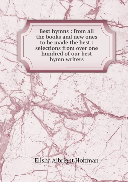 Обложка книги Best hymns : from all the books and new ones to be made the best : selections from over one hundred of our best hymn writers, Elisha Albright Hoffman