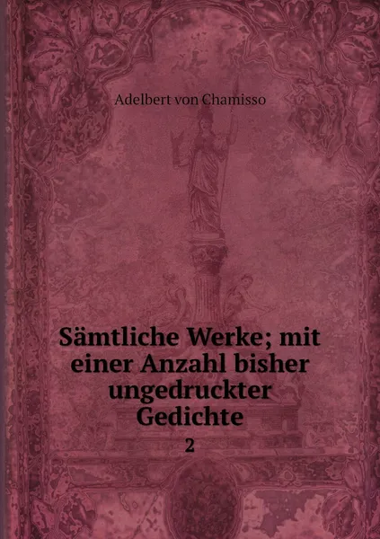 Обложка книги Samtliche Werke; mit einer Anzahl bisher ungedruckter Gedichte. 2, Adelbert von Chamisso