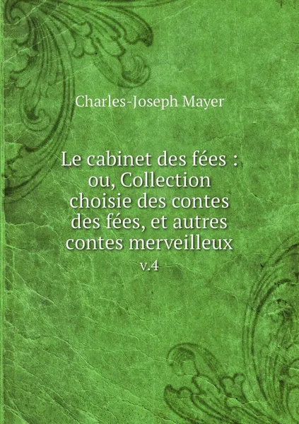 Обложка книги Le cabinet des fees : ou, Collection choisie des contes des fees, et autres contes merveilleux. v.4, Charles-Joseph Mayer