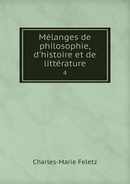 Обложка книги Melanges de philosophie, d'histoire et de litterature. 4, Charles-Marie Feletz