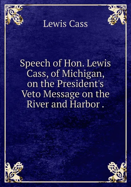 Обложка книги Speech of Hon. Lewis Cass, of Michigan, on the President's Veto Message on the River and Harbor ., Lewis Cass