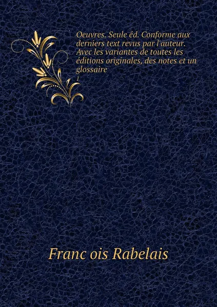 Обложка книги Oeuvres. Seule ed. Conforme aux derniers text revus par l'auteur. Avec les variantes de toutes les editions originales, des notes et un glossaire. 1, François Rabelais