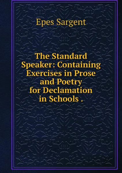 Обложка книги The Standard Speaker: Containing Exercises in Prose and Poetry for Declamation in Schools ., Sargent Epes