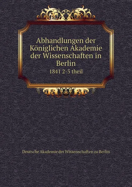 Обложка книги Abhandlungen der Koniglichen Akademie der Wissenschaften in Berlin. 1841 2-3 theil, Deutsche Akademie der Wissenschaften zu Berlin